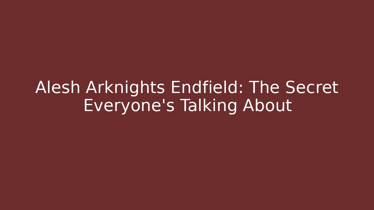 Alesh Arknights Endfield: The Secret Everyone’s Talking About