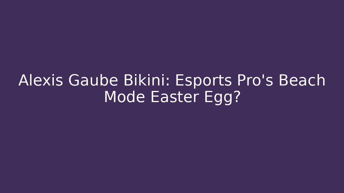 Alexis Gaube Bikini: Esports Pro's Beach Mode Easter Egg?