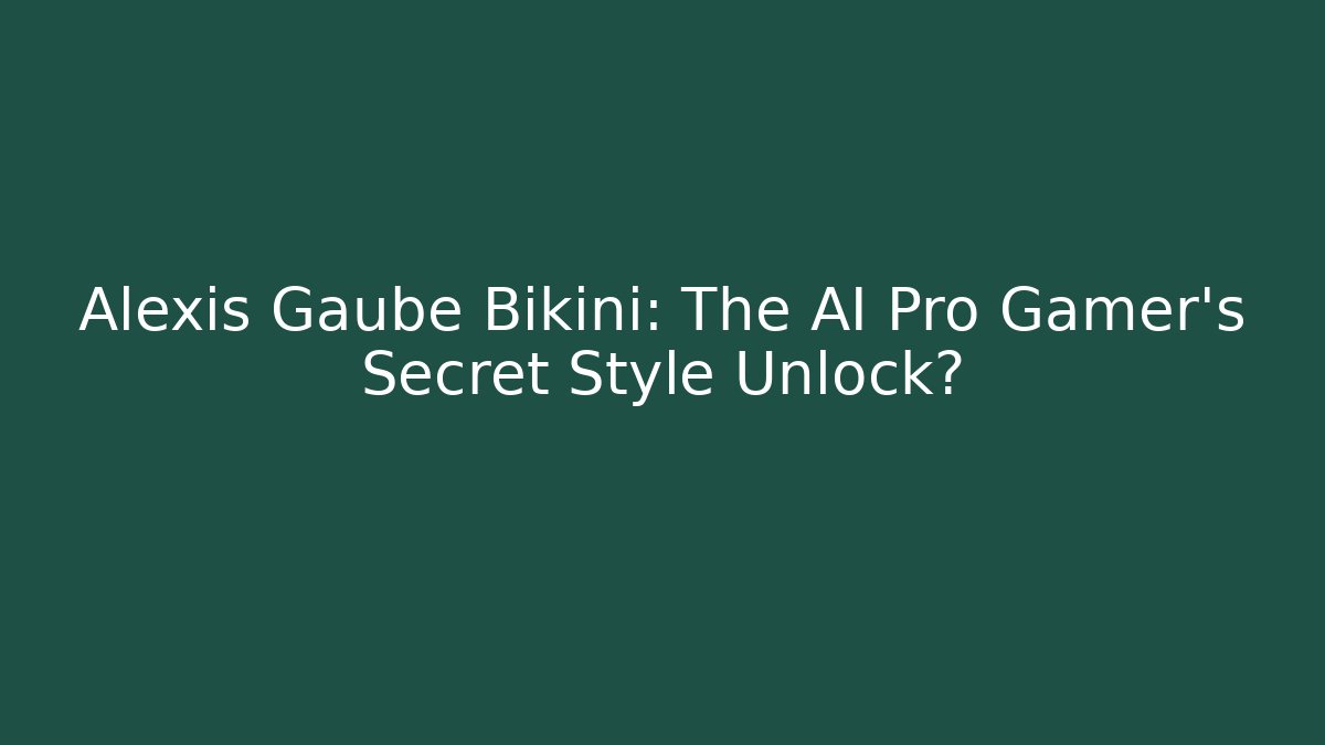 Alexis Gaube Bikini: The AI Pro Gamer's Secret Style Unlock?