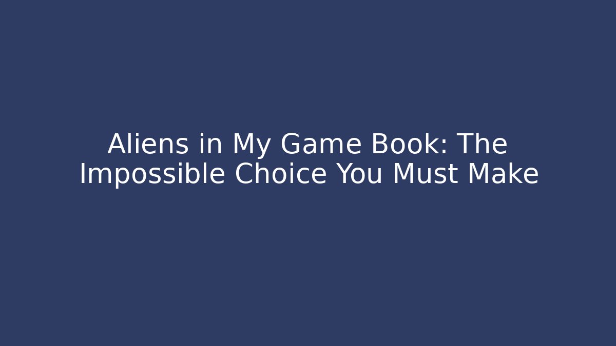 Aliens in My Game Book: The Impossible Choice You Must Make