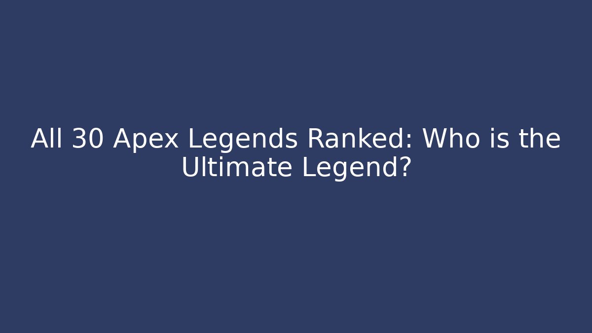 All 30+ Apex Legends Ranked: Who is the Ultimate Legend?