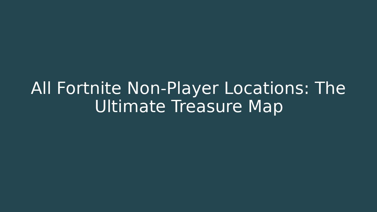 All Fortnite Non-Player Locations: The Ultimate Treasure Map