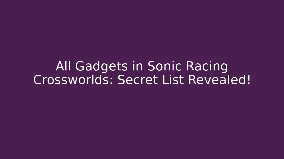 All Gadgets in Sonic Racing Crossworlds: Secret List Revealed!