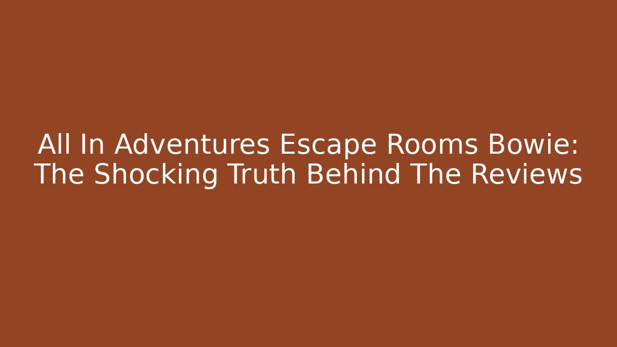 All In Adventures Escape Rooms Bowie: The Shocking Truth Behind The Reviews