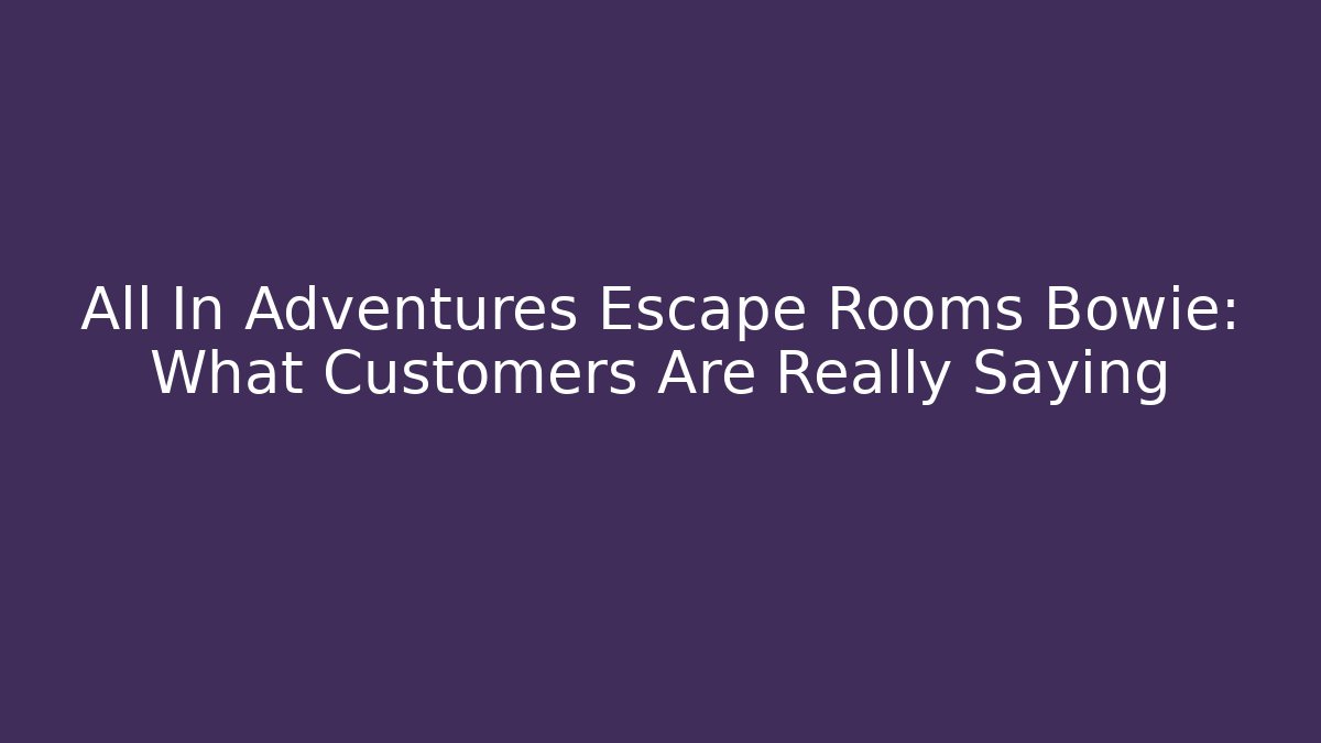 All In Adventures Escape Rooms Bowie: What Customers Are Really Saying