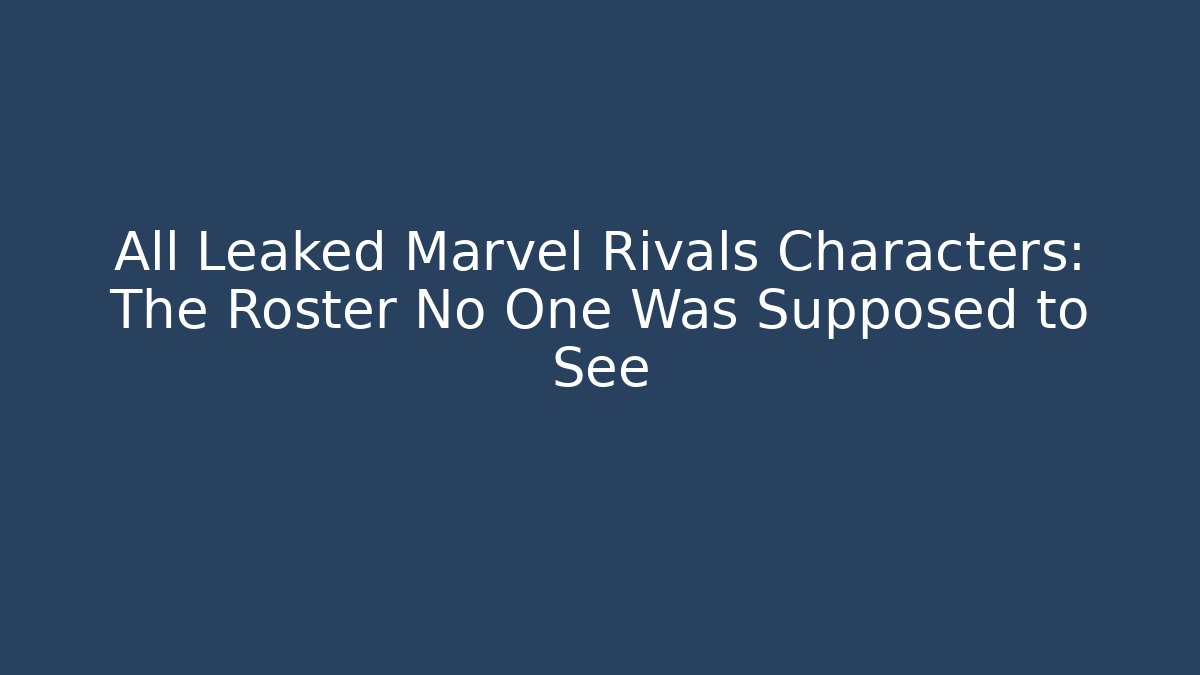 All Leaked Marvel Rivals Characters: The Roster No One Was Supposed to See