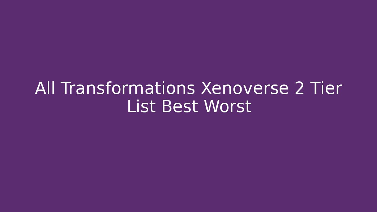 All Transformations Xenoverse 2 Tier List Best Worst