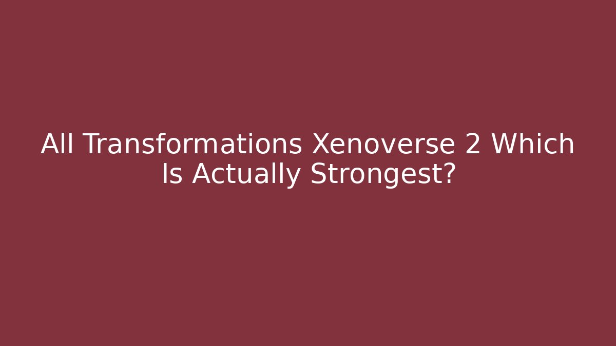 All Transformations Xenoverse 2 Which Is Actually Strongest?