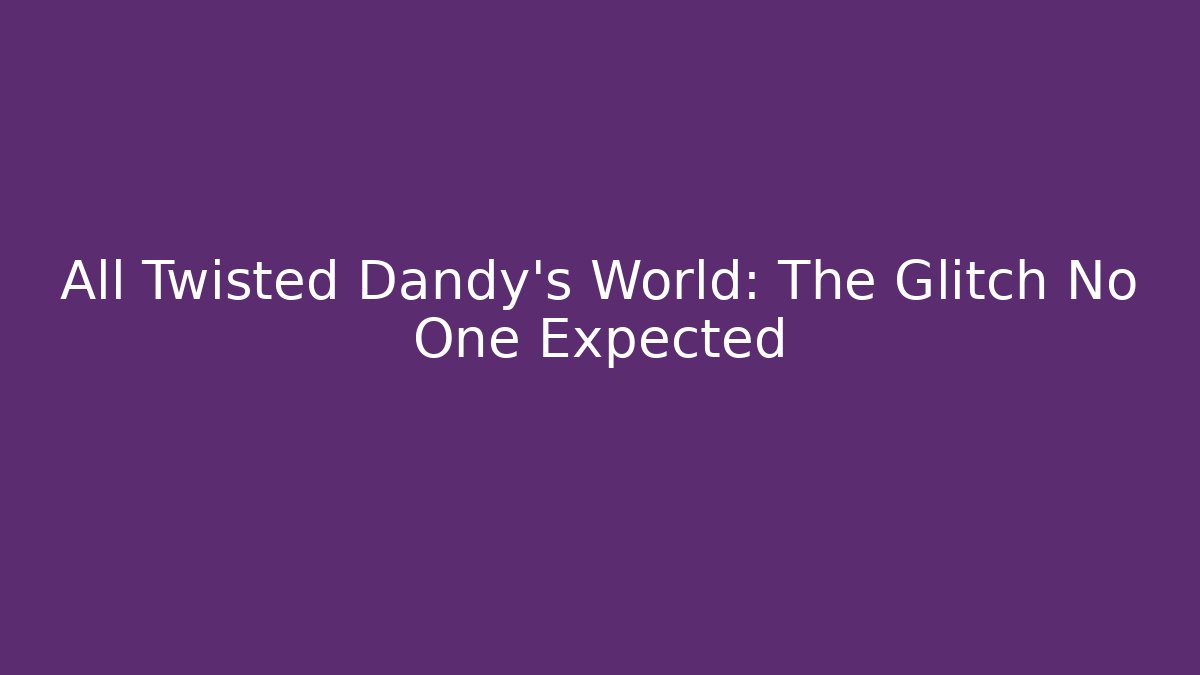 All Twisted Dandy's World: The Glitch No One Expected