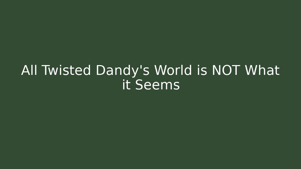 All Twisted Dandy's World is NOT What it Seems