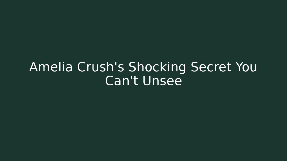 Amelia Crush's Shocking Secret You Can't Unsee