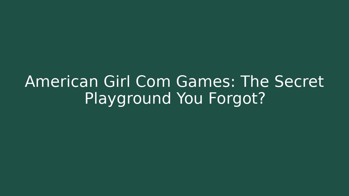 American Girl Com Games: The Secret Playground You Forgot?