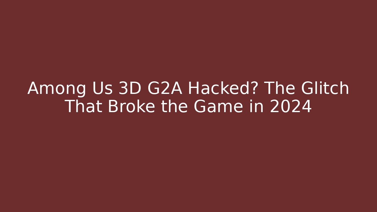 Among Us 3D G2A Hacked? The Glitch That Broke the Game in 2024