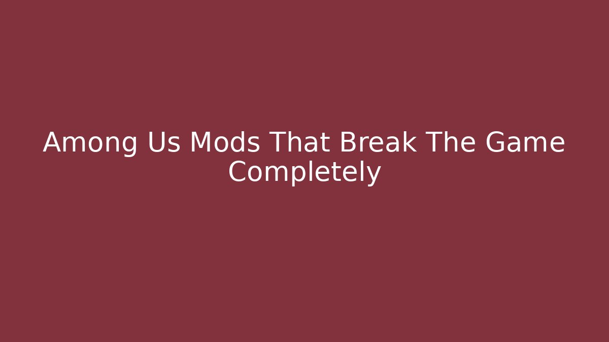 Among Us Mods That Break The Game Completely