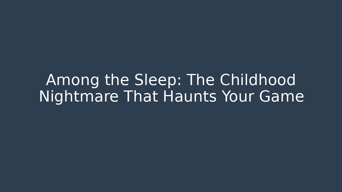 Among the Sleep: The Childhood Nightmare That Haunts Your Game