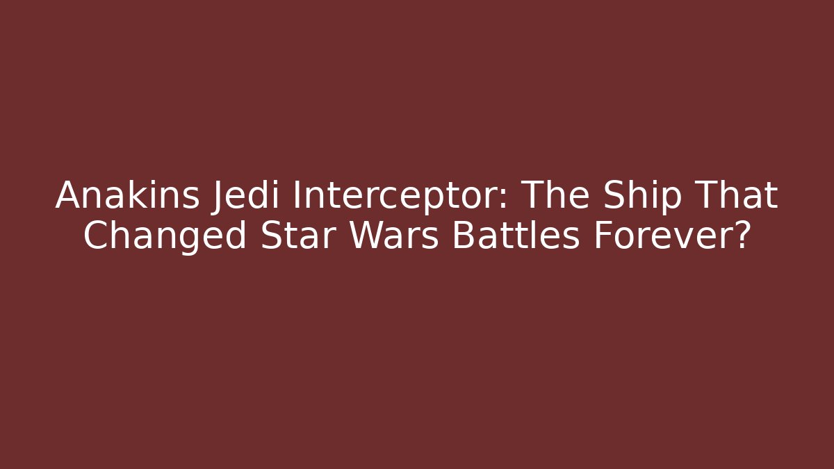 Anakins Jedi Interceptor: The Ship That Changed Star Wars Battles Forever?