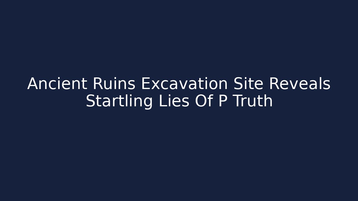 Ancient Ruins Excavation Site Reveals Startling Lies Of P Truth