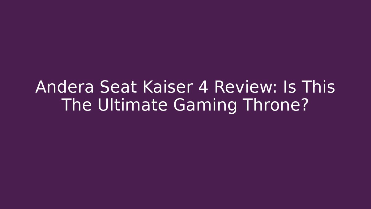 Andera Seat Kaiser 4 Review: Is This The Ultimate Gaming Throne?