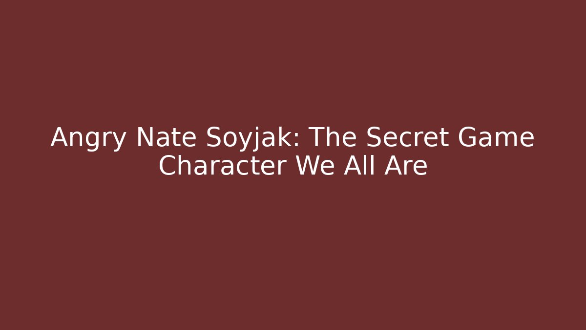 Angry Nate Soyjak: The Secret Game Character We All Are