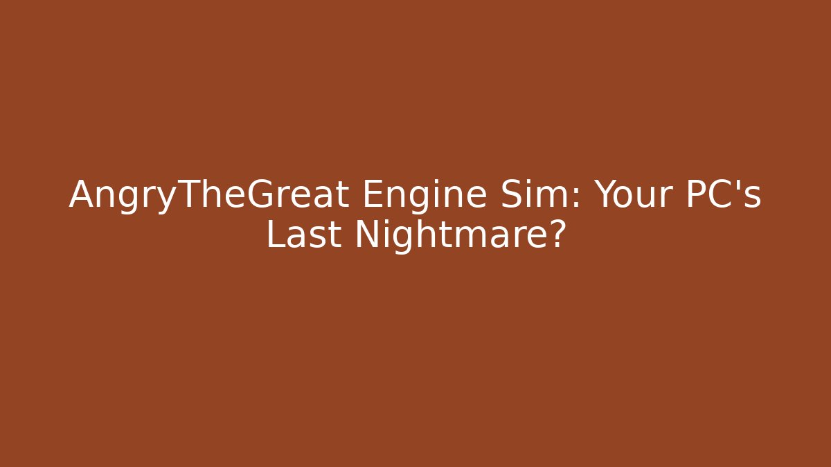 AngryTheGreat Engine Sim: Your PC's Last Nightmare?