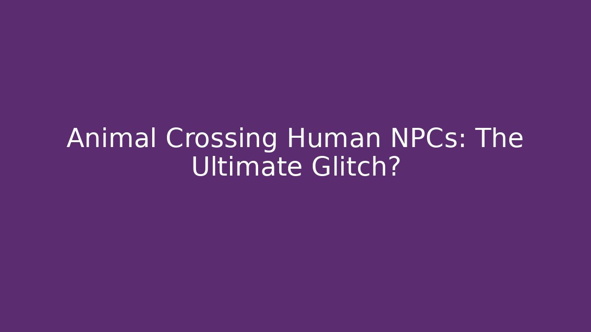 Animal Crossing Human NPCs: The Ultimate Glitch?