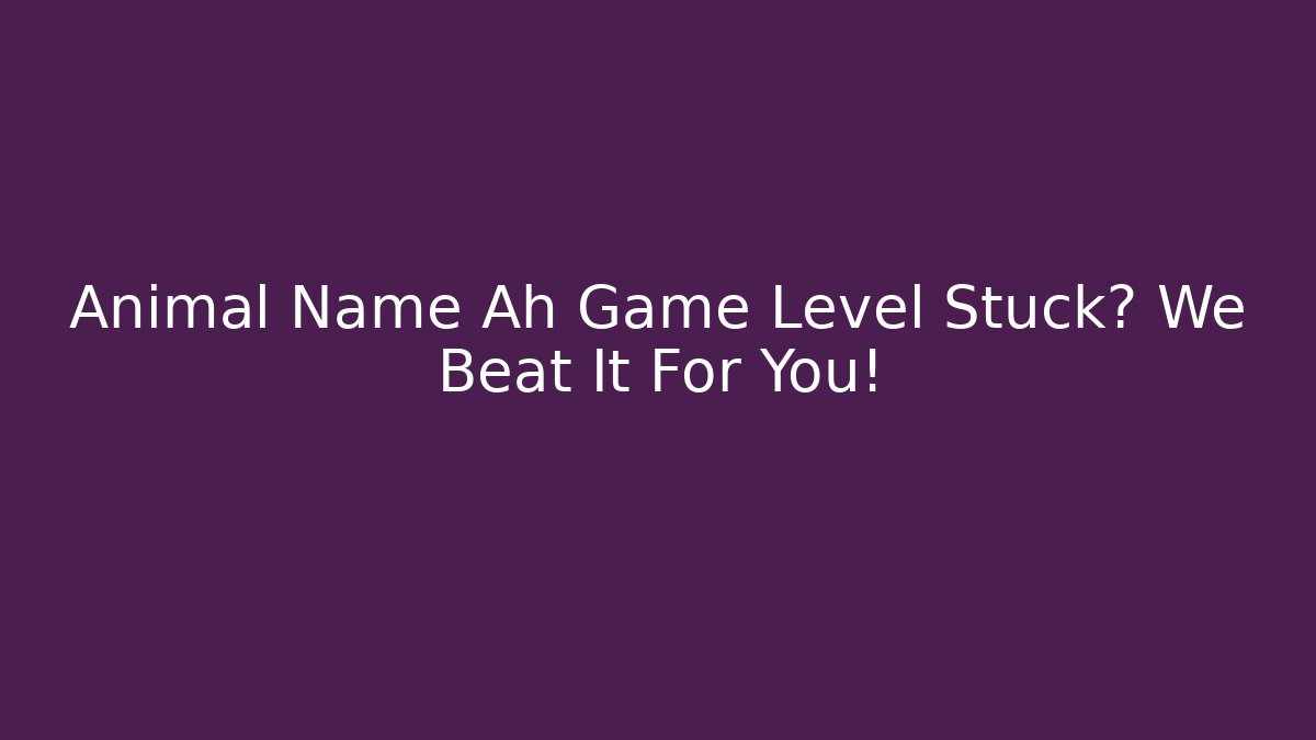 Animal Name Ah Game Level Stuck? We Beat It For You!