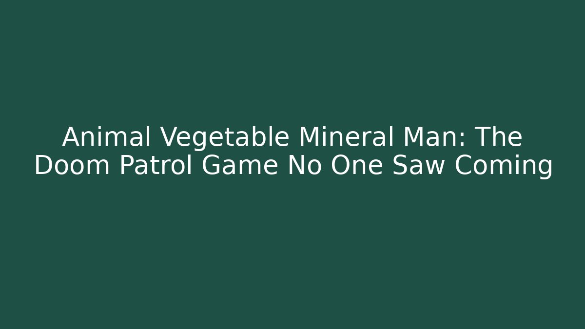 Animal Vegetable Mineral Man: The Doom Patrol Game No One Saw Coming