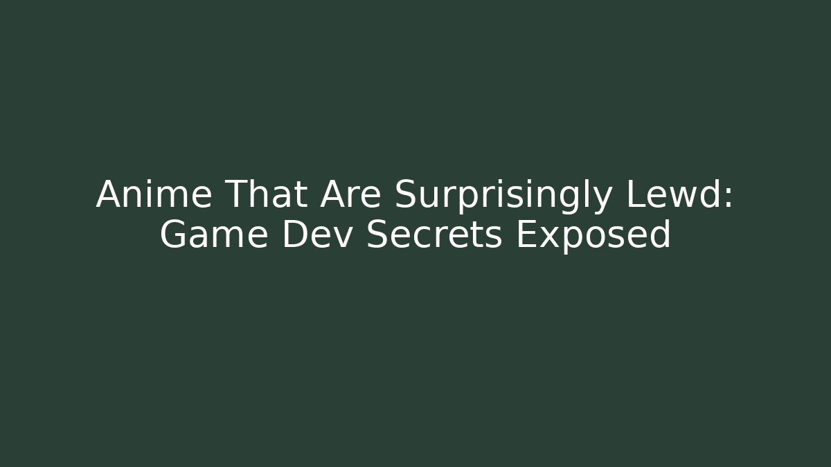 Anime That Are Surprisingly Lewd: Game Dev Secrets Exposed