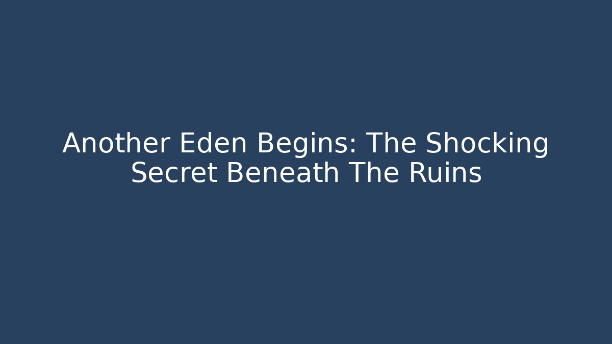 Another Eden Begins: The Shocking Secret Beneath The Ruins
