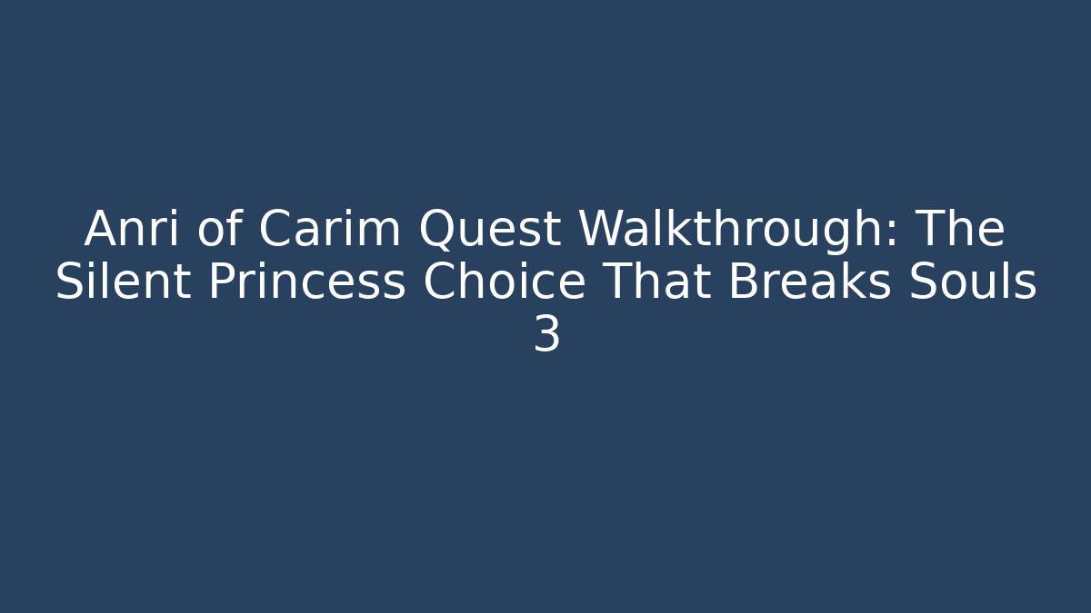 Anri of Carim Quest Walkthrough: The Silent Princess Choice That Breaks Souls 3