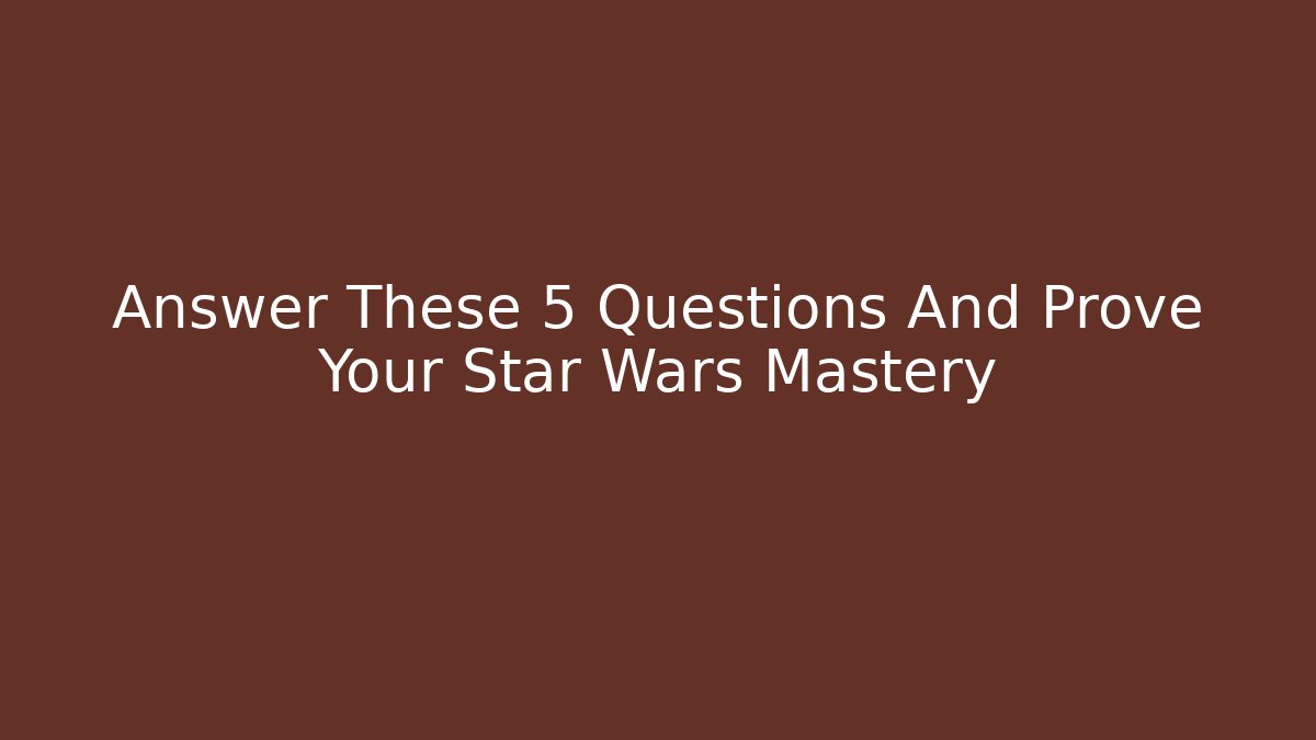 Answer These 5 Questions And Prove Your Star Wars Mastery