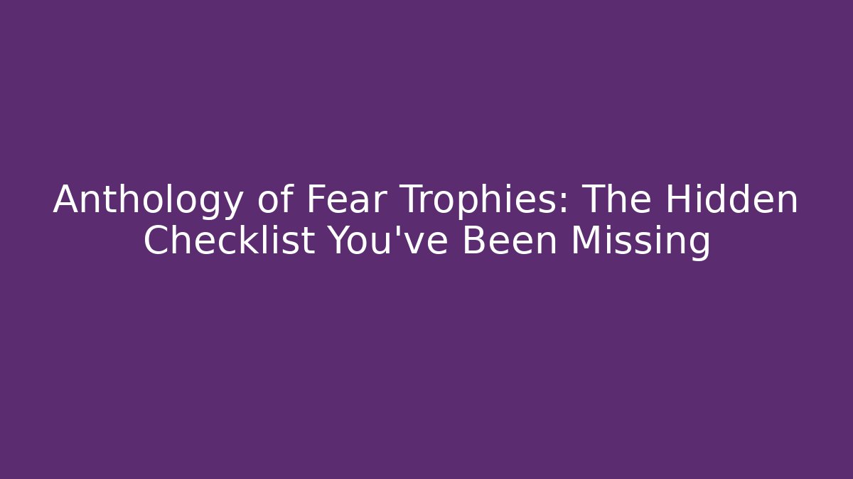 Anthology of Fear Trophies: The Hidden Checklist You've Been Missing