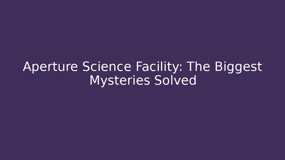 Aperture Science Facility: The Biggest Mysteries Solved