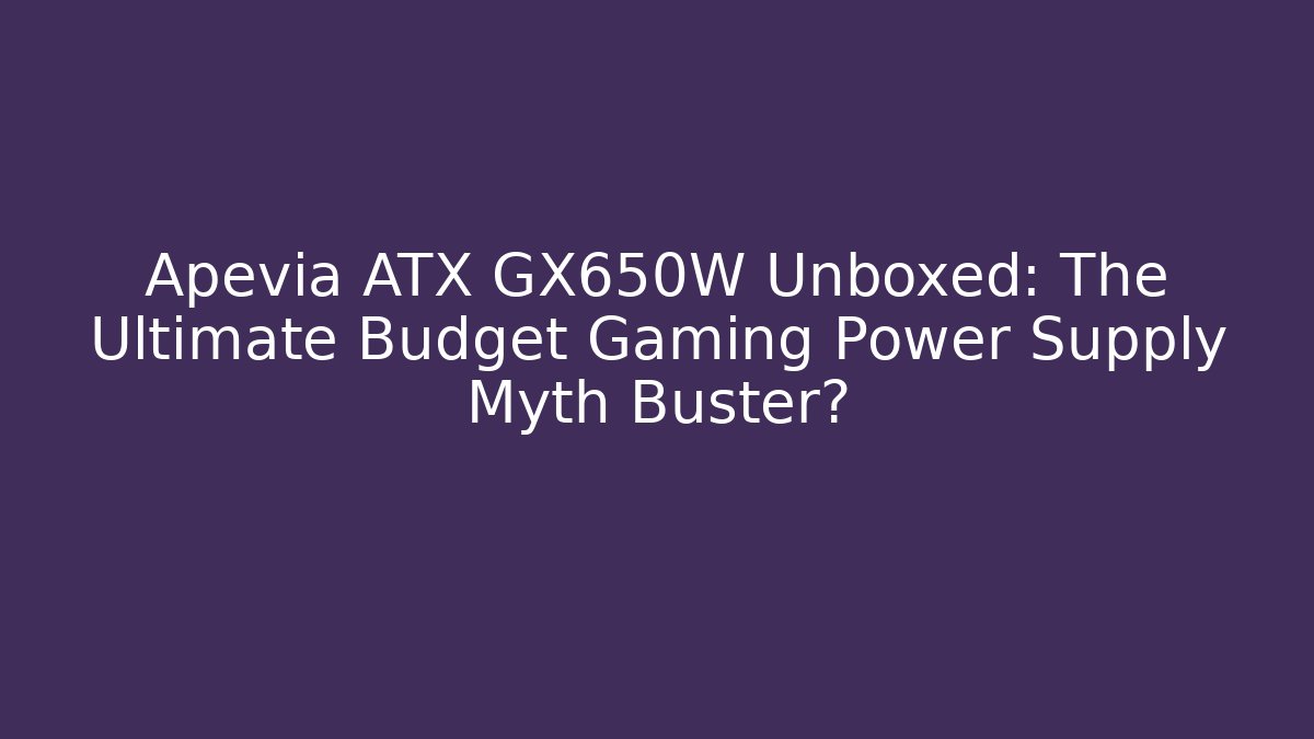 Apevia ATX GX650W Unboxed: The Ultimate Budget Gaming Power Supply Myth Buster?