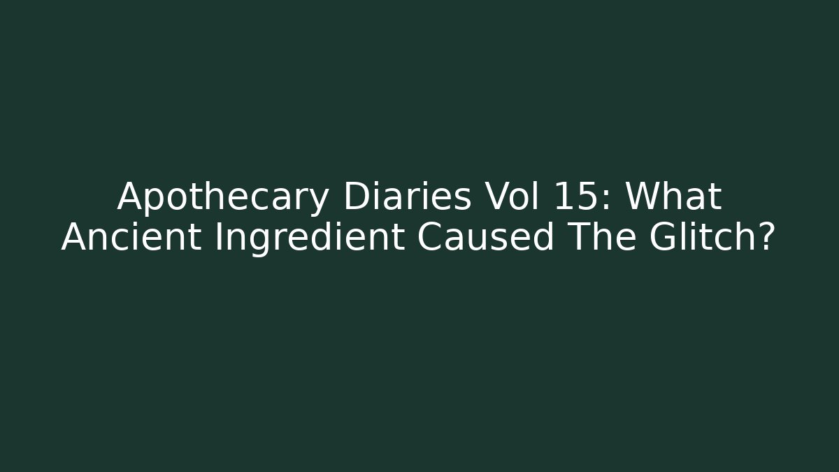 Apothecary Diaries Vol 15: What Ancient Ingredient Caused The Glitch?
