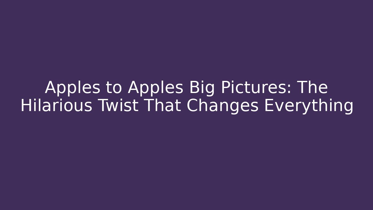 Apples to Apples Big Pictures: The Hilarious Twist That Changes Everything