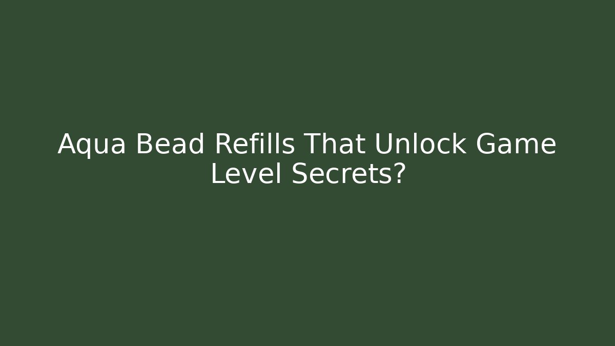 Aqua Bead Refills That Unlock Game Level Secrets?