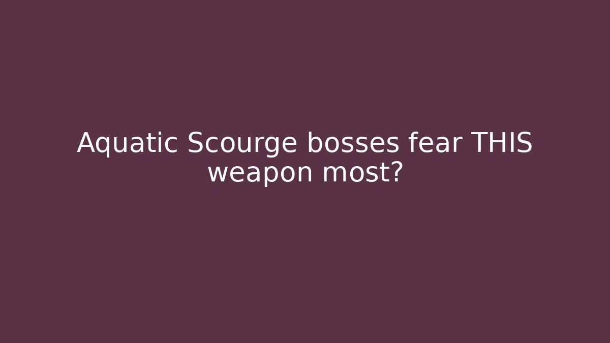 Aquatic Scourge bosses fear THIS weapon most?