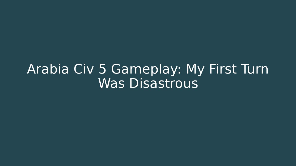 Arabia Civ 5 Gameplay: My First Turn Was Disastrous
