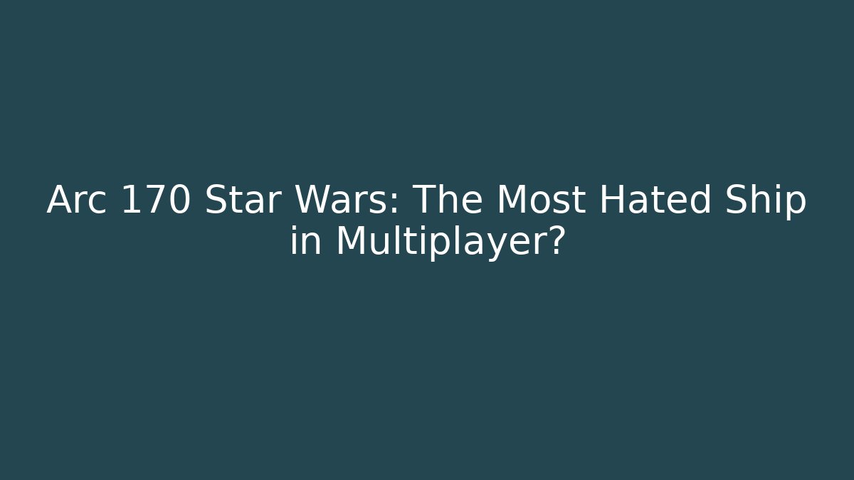 Arc 170 Star Wars: The Most Hated Ship in Multiplayer?