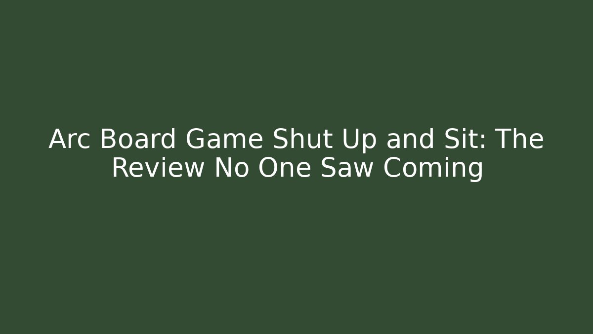 Arc Board Game Shut Up and Sit: The Review No One Saw Coming
