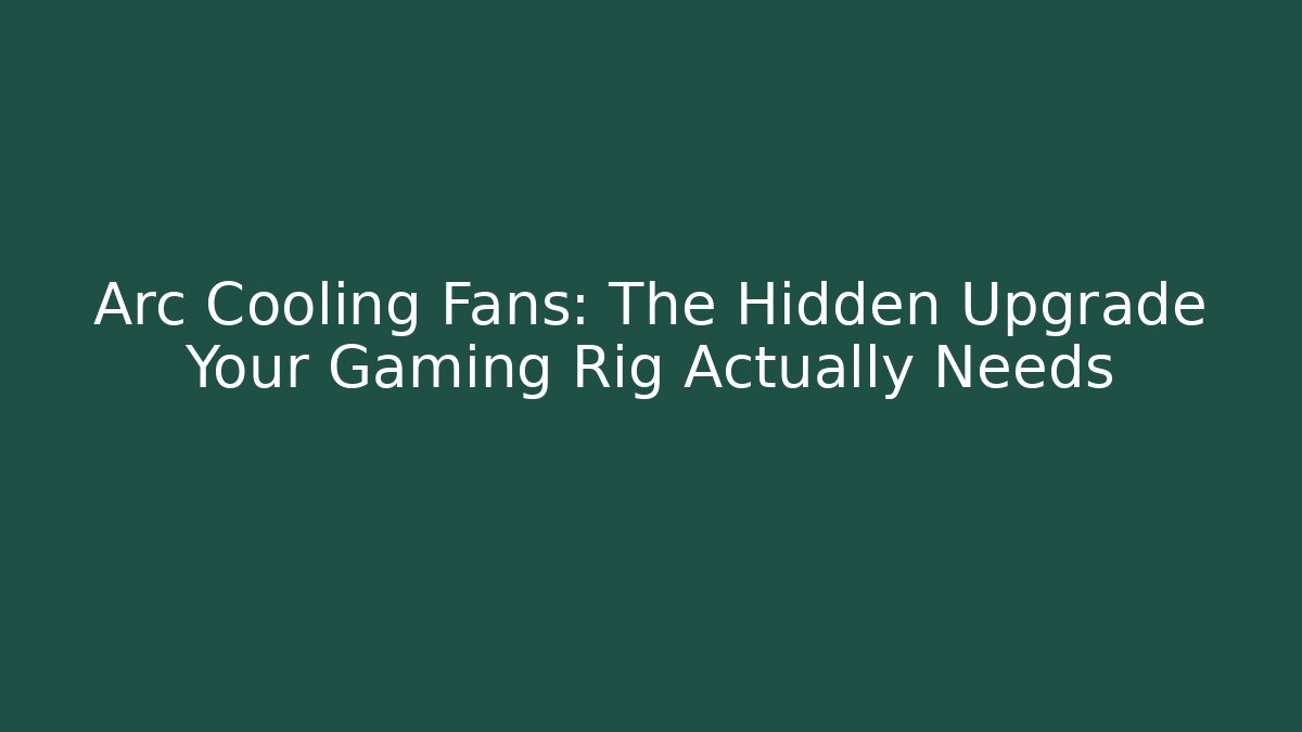 Arc Cooling Fans: The Hidden Upgrade Your Gaming Rig Actually Needs