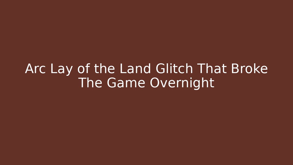 Arc Lay of the Land Glitch That Broke The Game Overnight