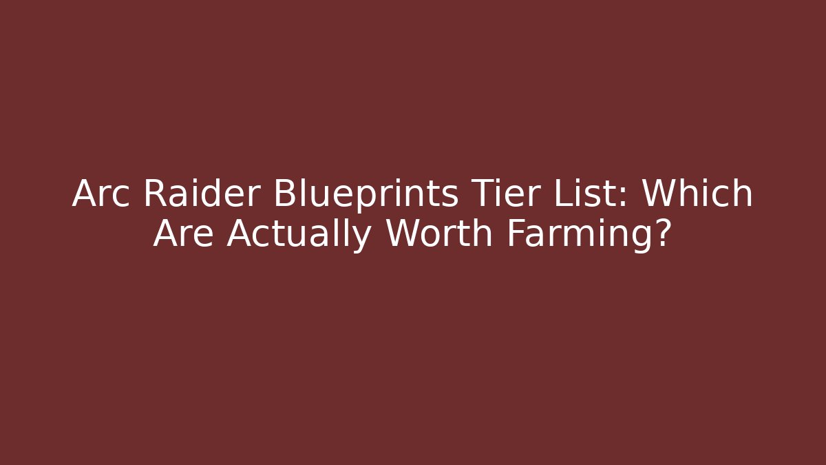 Arc Raider Blueprints Tier List: Which Are Actually Worth Farming?