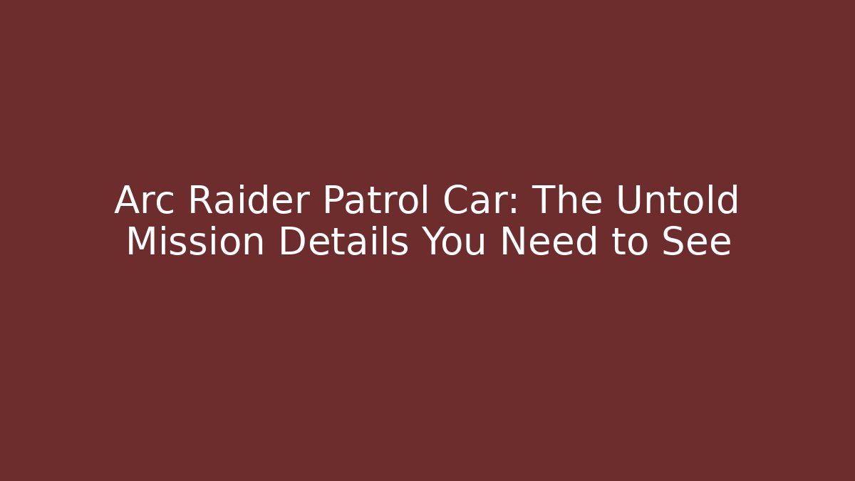 Arc Raider Patrol Car: The Untold Mission Details You Need to See