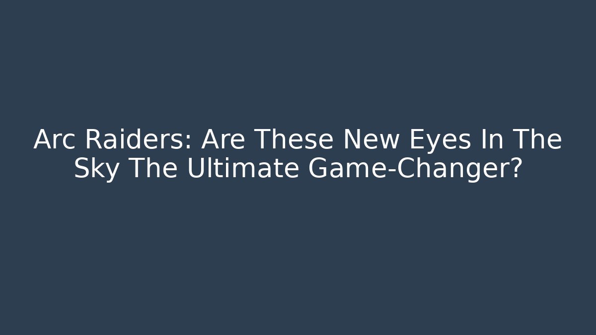 Arc Raiders: Are These New Eyes In The Sky The Ultimate Game-Changer?