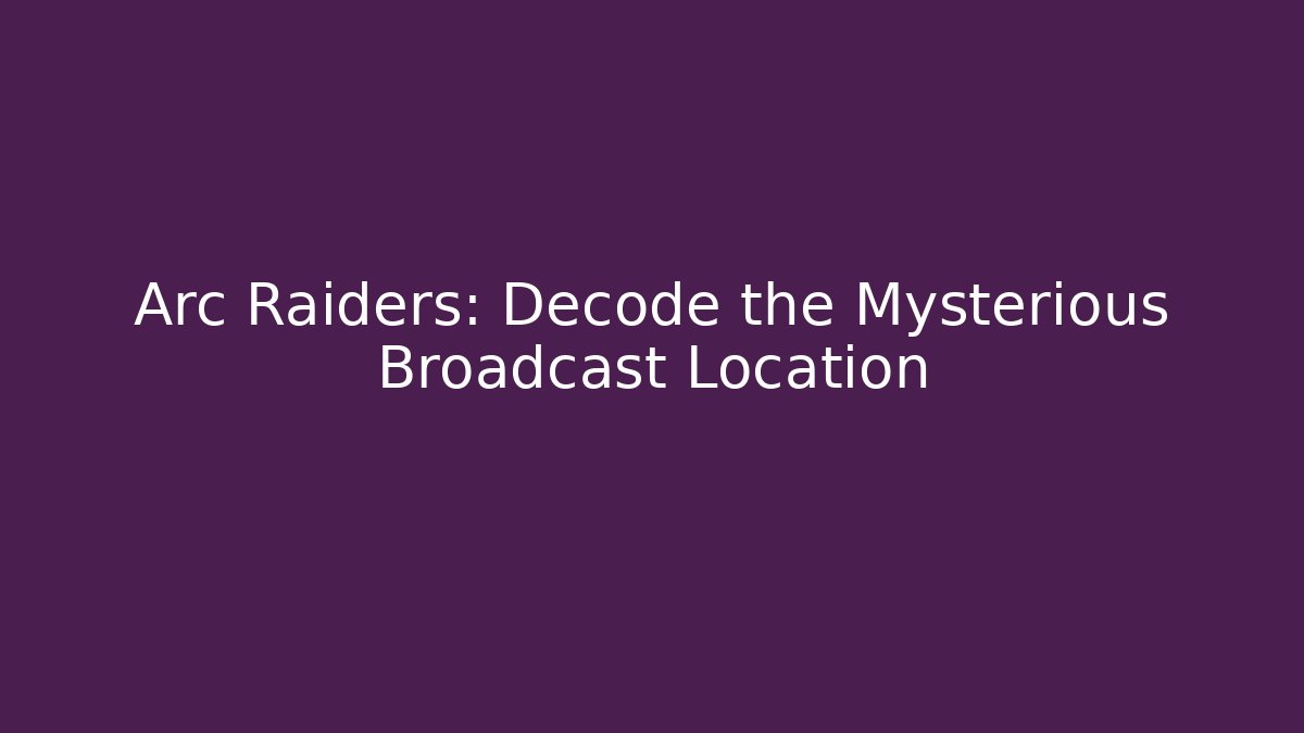 Arc Raiders: Decode the Mysterious Broadcast Location