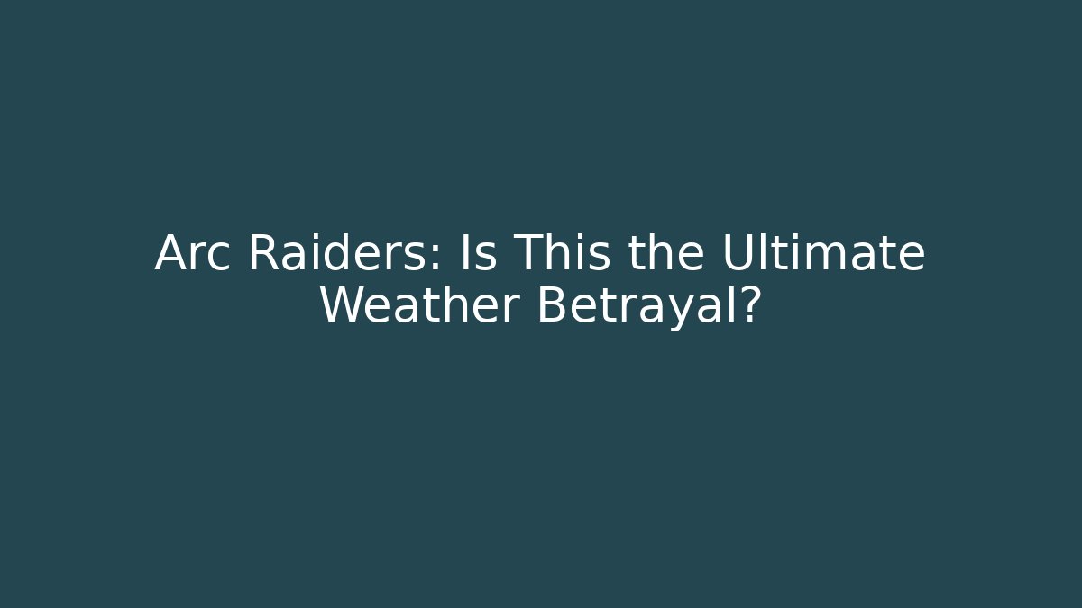 Arc Raiders: Is This the Ultimate Weather Betrayal?