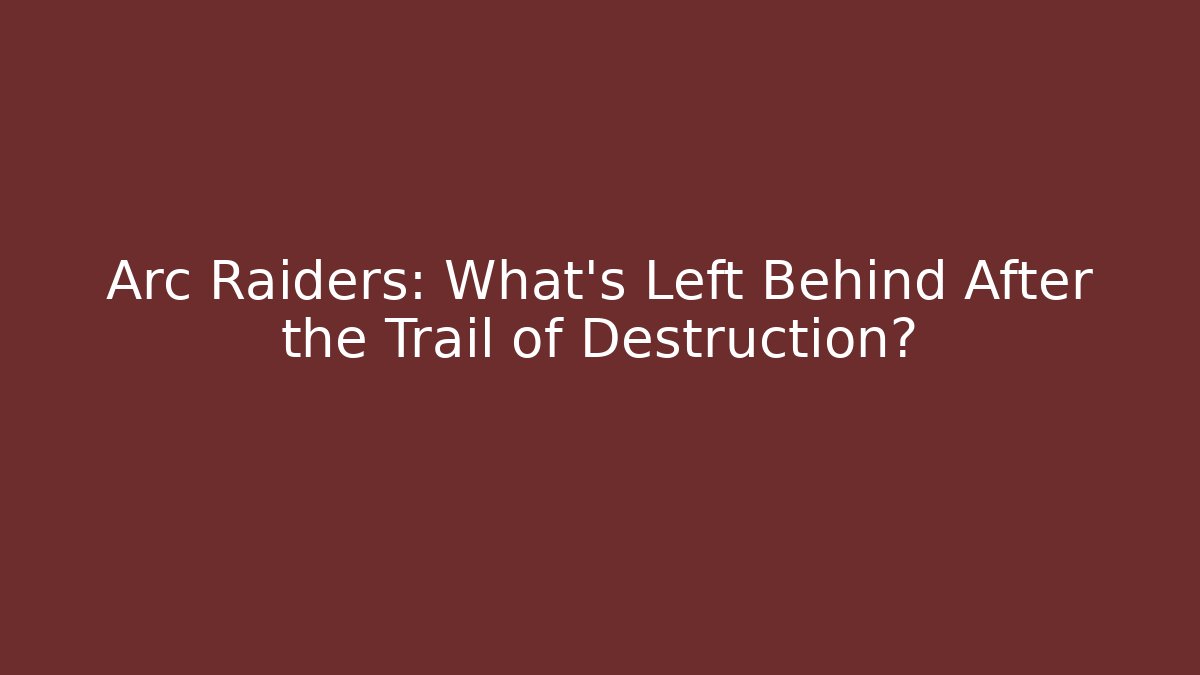 Arc Raiders: What's Left Behind After the Trail of Destruction?