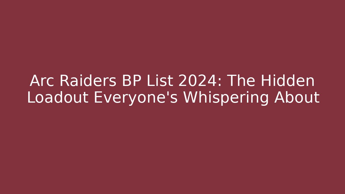 Arc Raiders BP List 2024: The Hidden Loadout Everyone’s Whispering About